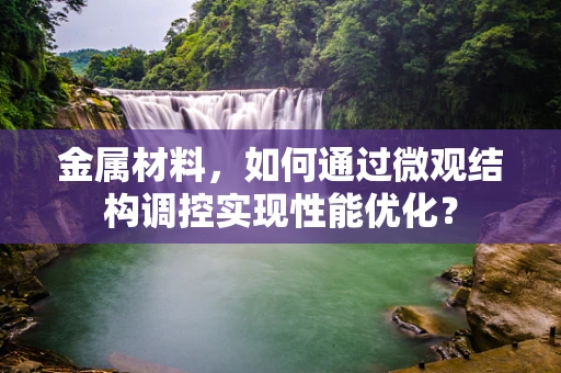 金属材料，如何通过微观结构调控实现性能优化？