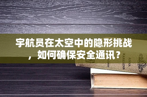 宇航员在太空中的隐形挑战，如何确保安全通讯？