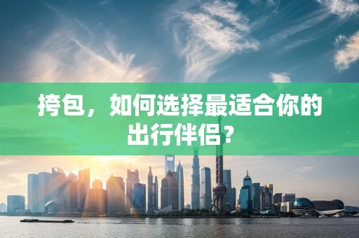 挎包，如何选择最适合你的出行伴侣？