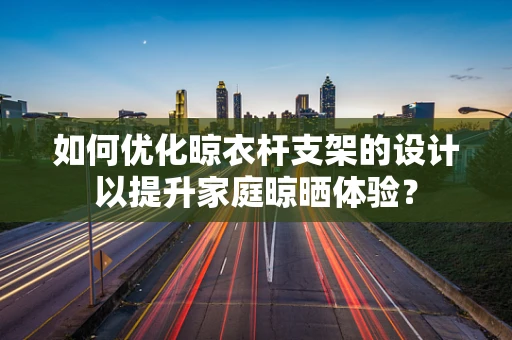 如何优化晾衣杆支架的设计以提升家庭晾晒体验？