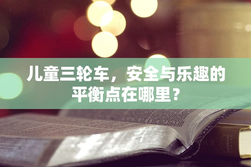 儿童三轮车，安全与乐趣的平衡点在哪里？
