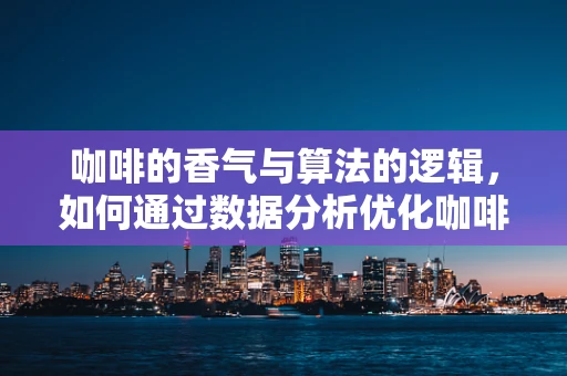 咖啡的香气与算法的逻辑，如何通过数据分析优化咖啡店运营？