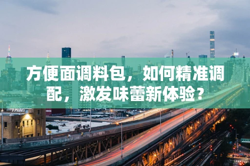 方便面调料包，如何精准调配，激发味蕾新体验？