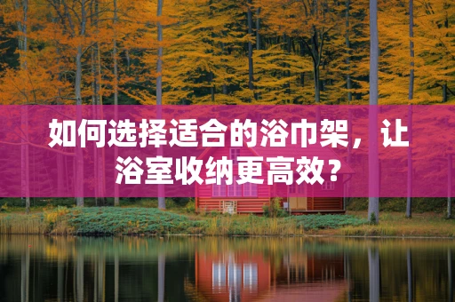如何选择适合的浴巾架，让浴室收纳更高效？