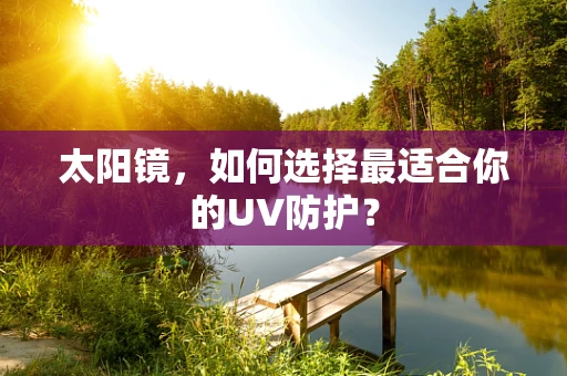 太阳镜，如何选择最适合你的UV防护？