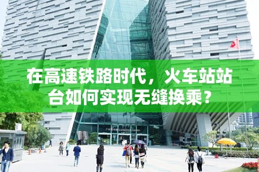 在高速铁路时代，火车站站台如何实现无缝换乘？