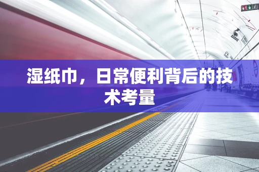 湿纸巾，日常便利背后的技术考量