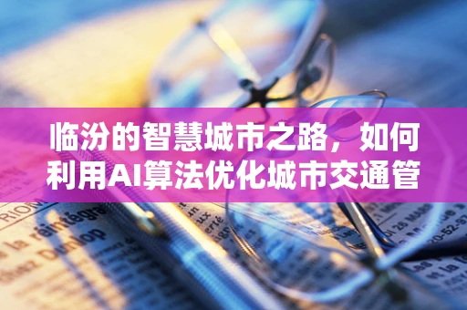 临汾的智慧城市之路，如何利用AI算法优化城市交通管理？
