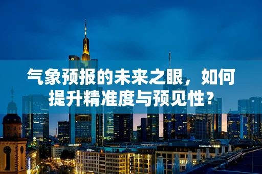 气象预报的未来之眼，如何提升精准度与预见性？