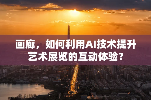画廊，如何利用AI技术提升艺术展览的互动体验？