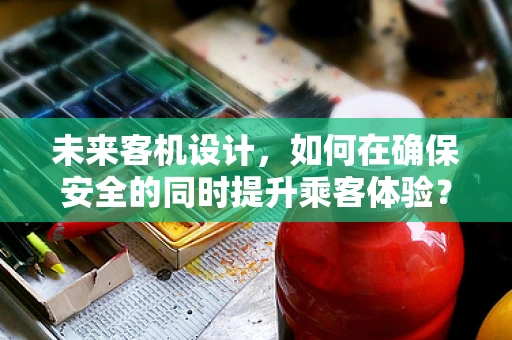 未来客机设计，如何在确保安全的同时提升乘客体验？