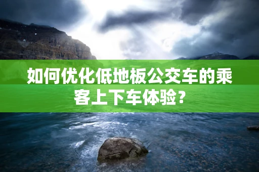 如何优化低地板公交车的乘客上下车体验？