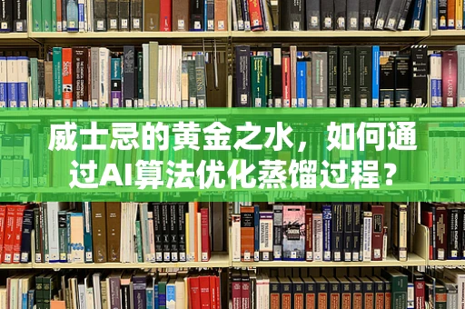 威士忌的黄金之水，如何通过AI算法优化蒸馏过程？