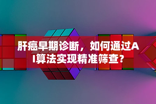 肝癌早期诊断，如何通过AI算法实现精准筛查？