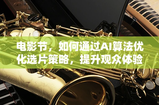 电影节，如何通过AI算法优化选片策略，提升观众体验？