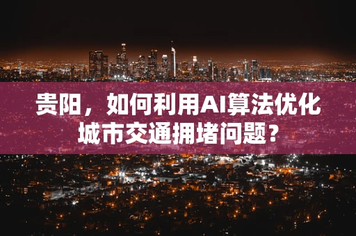 贵阳，如何利用AI算法优化城市交通拥堵问题？