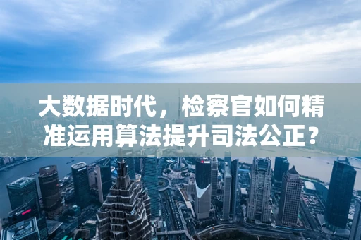 大数据时代，检察官如何精准运用算法提升司法公正？