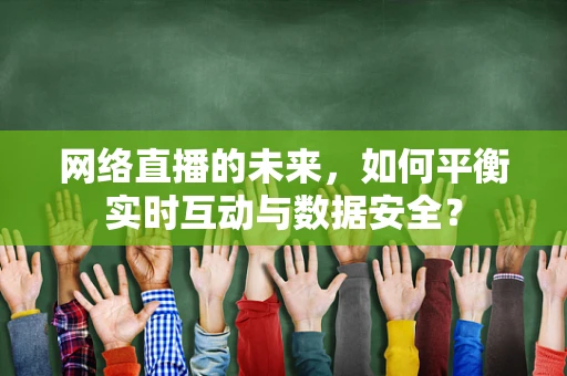 网络直播的未来，如何平衡实时互动与数据安全？