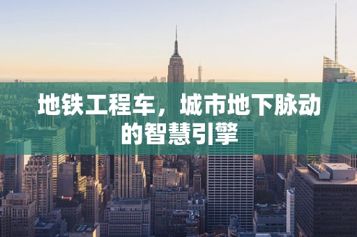 地铁工程车，城市地下脉动的智慧引擎