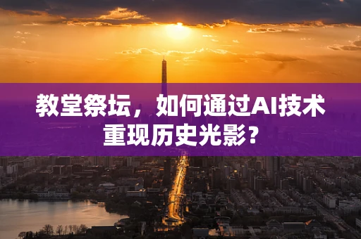 教堂祭坛，如何通过AI技术重现历史光影？