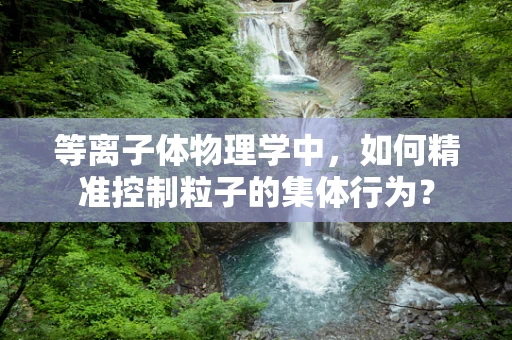 等离子体物理学中，如何精准控制粒子的集体行为？