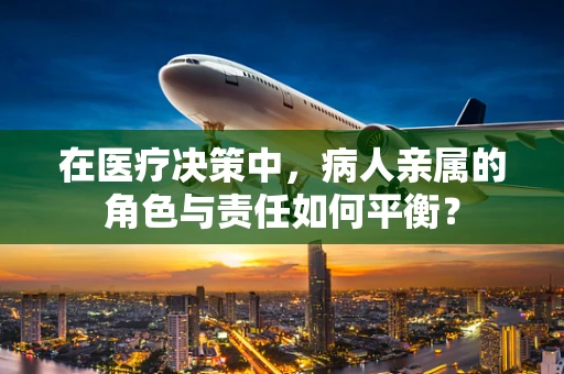 在医疗决策中，病人亲属的角色与责任如何平衡？