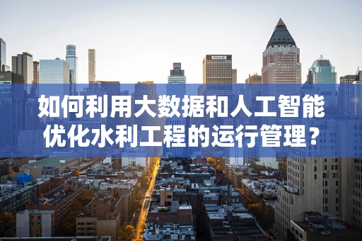 如何利用大数据和人工智能优化水利工程的运行管理？