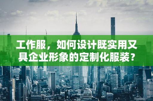 工作服，如何设计既实用又具企业形象的定制化服装？