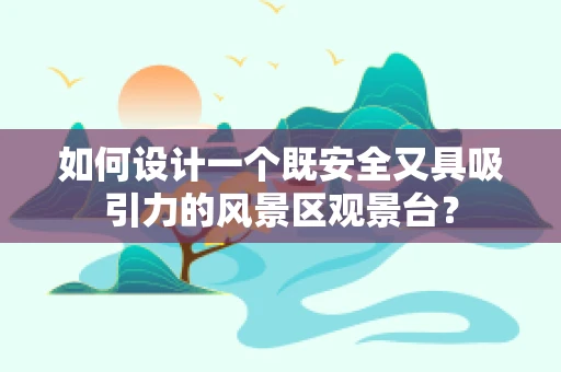 如何设计一个既安全又具吸引力的风景区观景台？