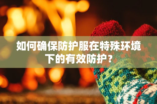 如何确保防护服在特殊环境下的有效防护？