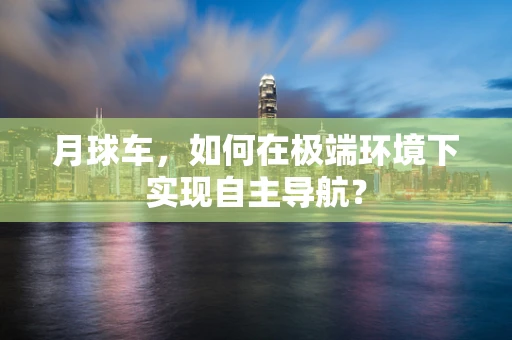 月球车，如何在极端环境下实现自主导航？