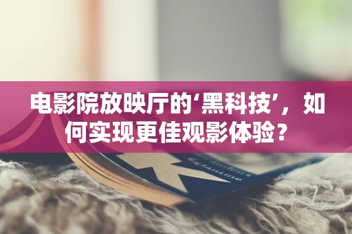 电影院放映厅的‘黑科技’，如何实现更佳观影体验？