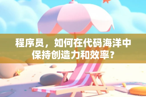 程序员，如何在代码海洋中保持创造力和效率？