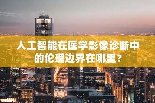 人工智能在医学影像诊断中的伦理边界在哪里？