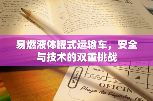 易燃液体罐式运输车，安全与技术的双重挑战