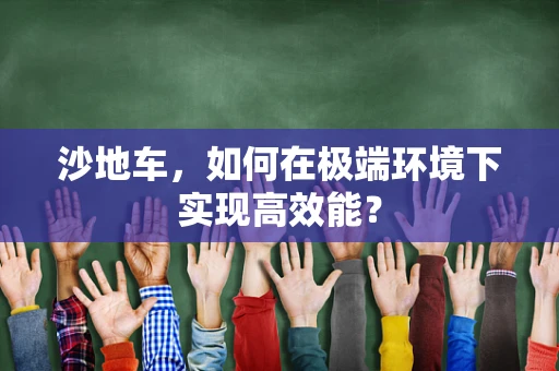 沙地车，如何在极端环境下实现高效能？