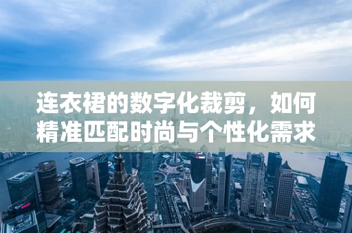 连衣裙的数字化裁剪，如何精准匹配时尚与个性化需求？