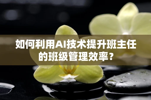 如何利用AI技术提升班主任的班级管理效率？