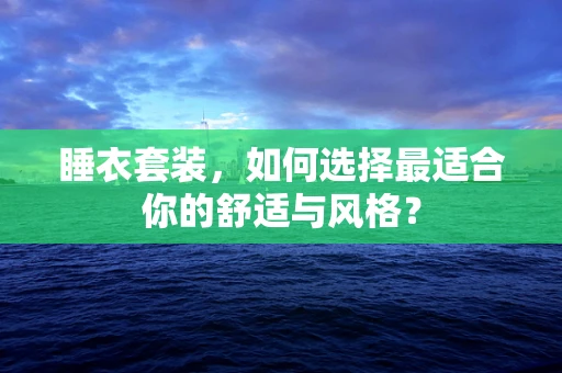 睡衣套装，如何选择最适合你的舒适与风格？