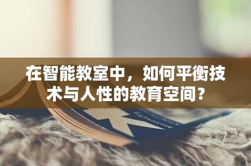 在智能教室中，如何平衡技术与人性的教育空间？