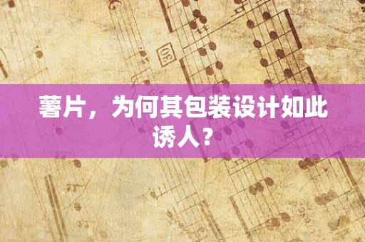 薯片，为何其包装设计如此诱人？