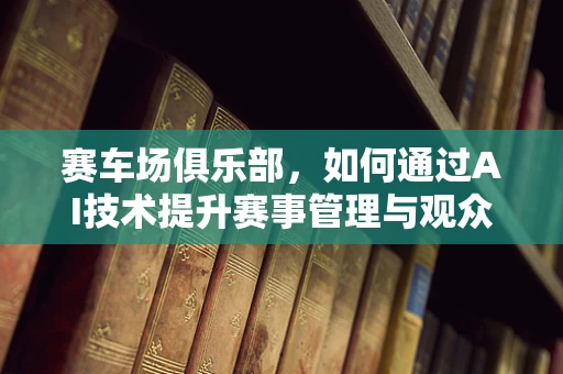 赛车场俱乐部，如何通过AI技术提升赛事管理与观众体验？