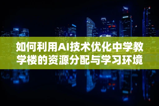 如何利用AI技术优化中学教学楼的资源分配与学习环境？