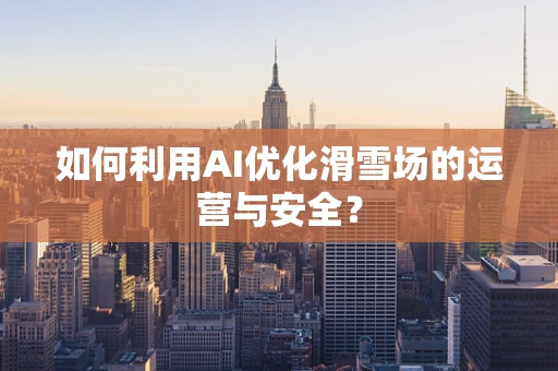 如何利用AI优化滑雪场的运营与安全？