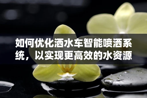 如何优化洒水车智能喷洒系统，以实现更高效的水资源管理？