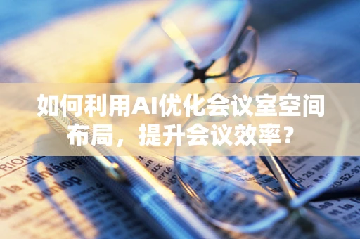 如何利用AI优化会议室空间布局，提升会议效率？