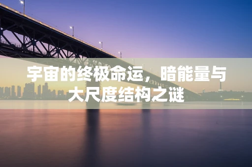 宇宙的终极命运，暗能量与大尺度结构之谜