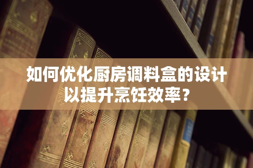 如何优化厨房调料盒的设计以提升烹饪效率？