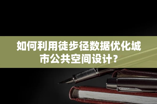 如何利用徒步径数据优化城市公共空间设计？