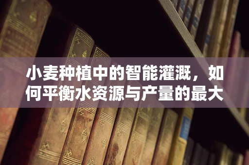 小麦种植中的智能灌溉，如何平衡水资源与产量的最大化？